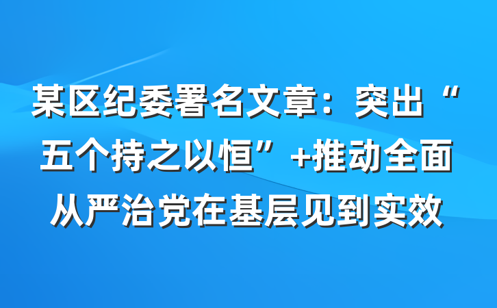 某区纪委署名文章：突出“五个持之以恒” 推动全面从严治党在基层见到实效