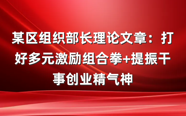 某区组织部长理论文章：打好多元激励组合拳 提振干事创业精气神