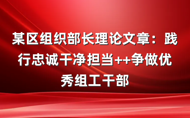 某区组织部长理论文章：践行忠诚干净担当  争做优秀组工干部