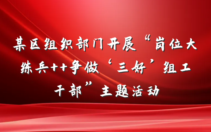某区组织部门开展“岗位大练兵  争做‘三好’组工干部”主题活动