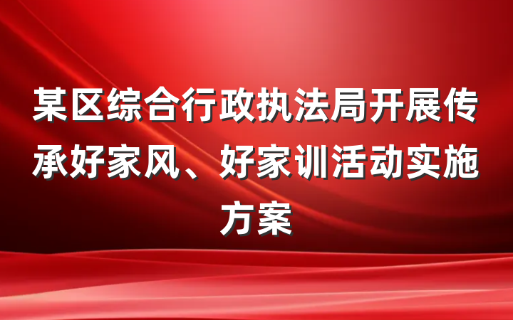某区综合行政执法局开展传承好家风、好家训活动实施方案
