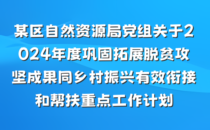 某区自然资源局党组关于2024年度巩固拓展脱贫攻坚成果同乡村振兴有效衔接和帮扶重点工作计划