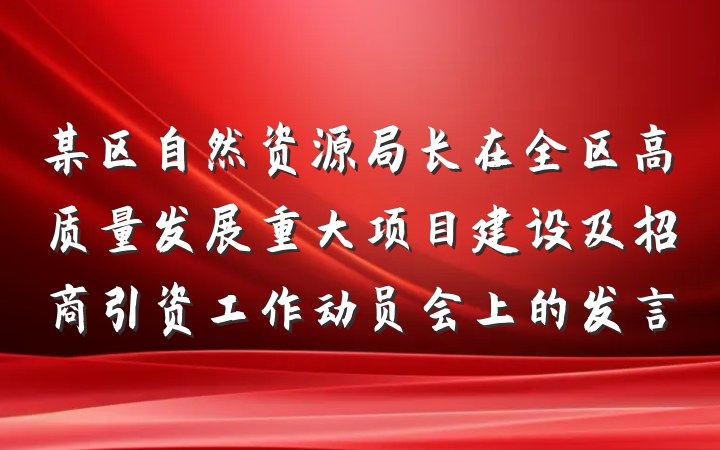 某区自然资源局长在全区高质量发展重大项目建设及招商引资工作动员会上的发言