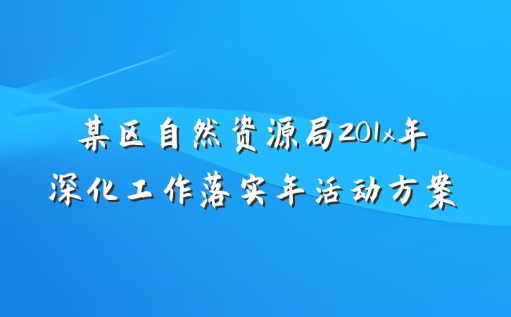 某区自然资源局201x年深化工作落实年活动方案