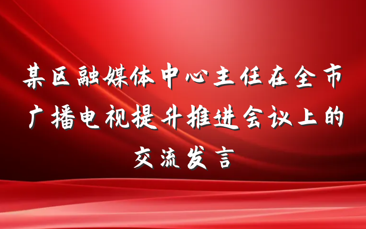 某区融媒体中心主任在全市广播电视提升推进会议上的交流发言