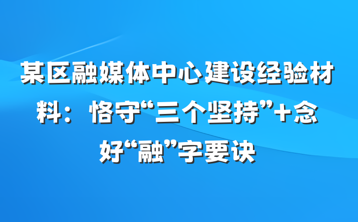 某区融媒体中心建设经验材料：恪守“三个坚持” 念好“融”字要诀