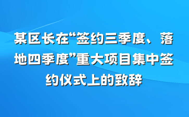 某区长在“签约三季度、落地四季度”重大项目集中签约仪式上的致辞
