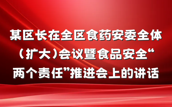 某区长在全区食药安委全体（扩大）会议暨食品安全“两个责任”推进会上的讲话