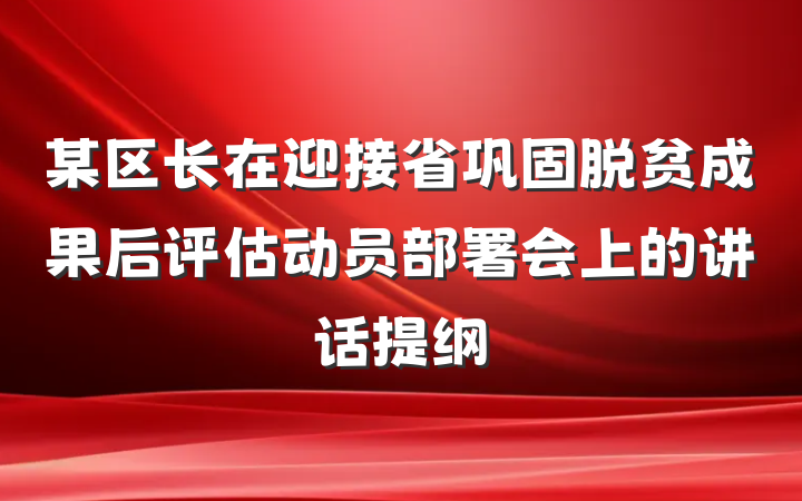 某区长在迎接省巩固脱贫成果后评估动员部署会上的讲话提纲