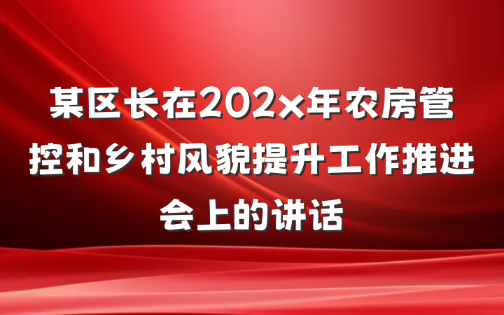 某区长在202x年农房管控和乡村风貌提升工作推进会上的讲话