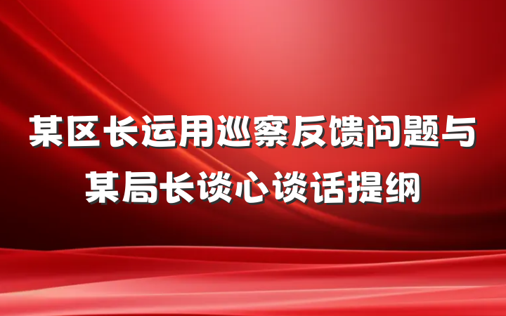 某区长运用巡察反馈问题与某局长谈心谈话提纲