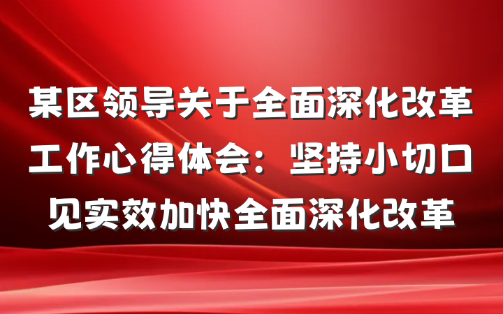 某区领导关于全面深化改革工作心得体会：坚持小切口见实效　加快全面深化改革