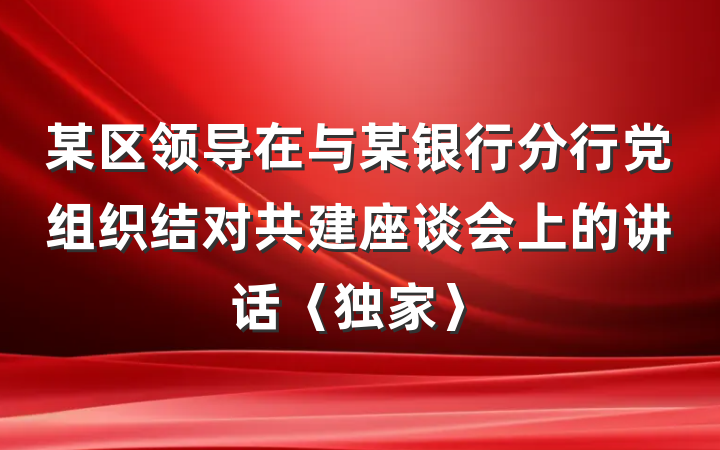 某区领导在与某银行分行党组织结对共建座谈会上的讲话〈独家〉