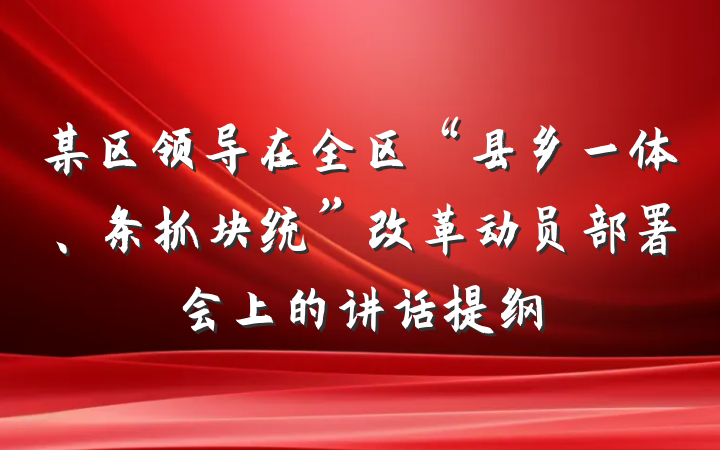 某区领导在全区“县乡一体、条抓块统”改革动员部署会上的讲话提纲