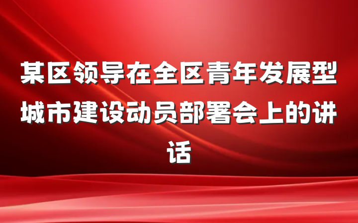 某区领导在全区青年发展型城市建设动员部署会上的讲话