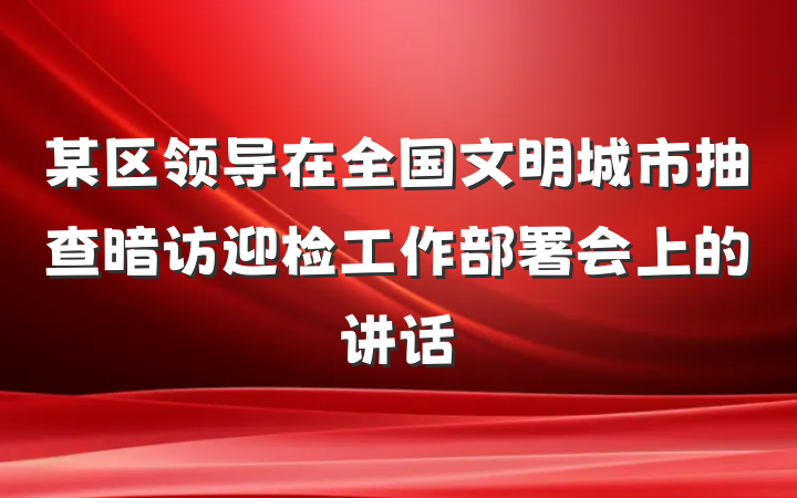 某区领导在全国文明城市抽查暗访迎检工作部署会上的讲话