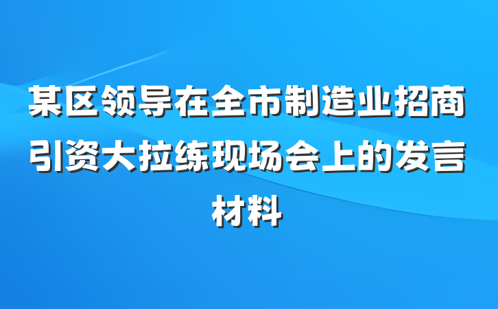 某区领导在全市制造业招商引资大拉练现场会上的发言材料