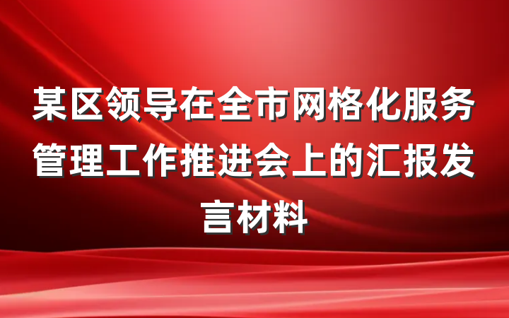 某区领导在全市网格化服务管理工作推进会上的汇报发言材料