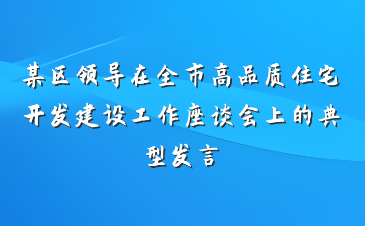 某区领导在全市高品质住宅开发建设工作座谈会上的典型发言