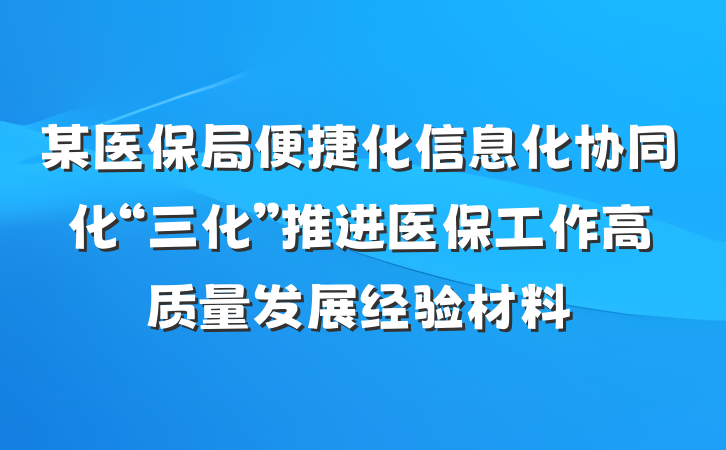 某医保局便捷化信息化协同化“三化”推进医保工作高质量发展经验材料