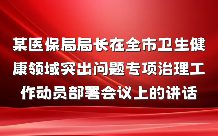 某医保局局长在全市卫生健康领域突出问题专项治理工作动员部署会议上的讲话