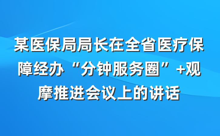 某医保局局长在全省医疗保障经办“分钟服务圈” 观摩推进会议上的讲话