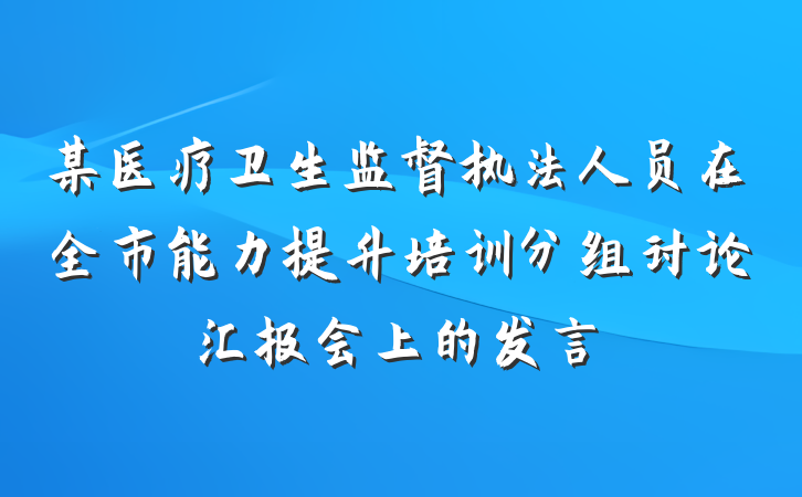 某医疗卫生监督执法人员在全市能力提升培训分组讨论汇报会上的发言