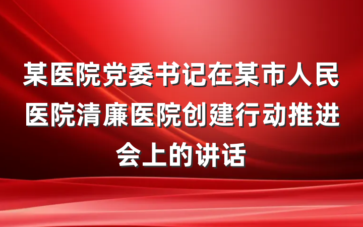 某医院党委书记在某市人民医院清廉医院创建行动推进会上的讲话
