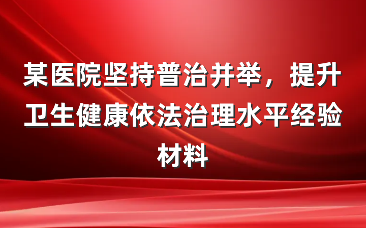 某医院坚持普治并举，提升卫生健康依法治理水平经验材料