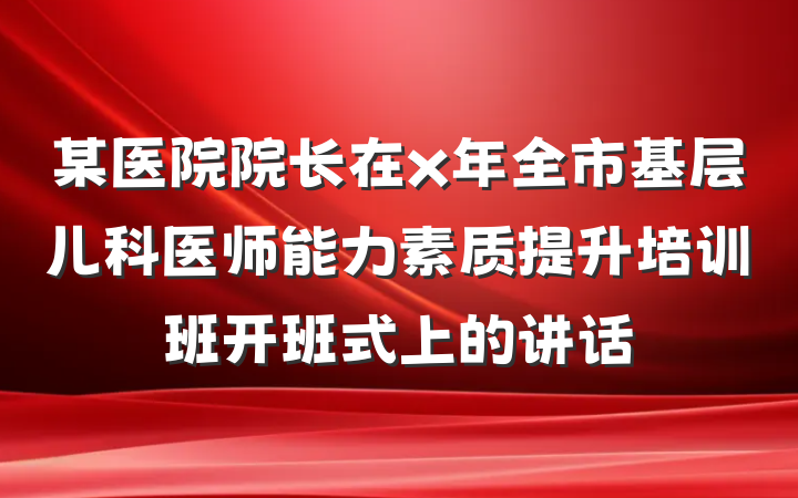 某医院院长在x年全市基层儿科医师能力素质提升培训班开班式上的讲话