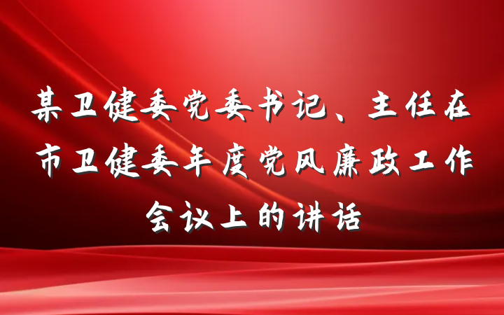 某卫健委党委书记、主任在市卫健委年度党风廉政工作会议上的讲话