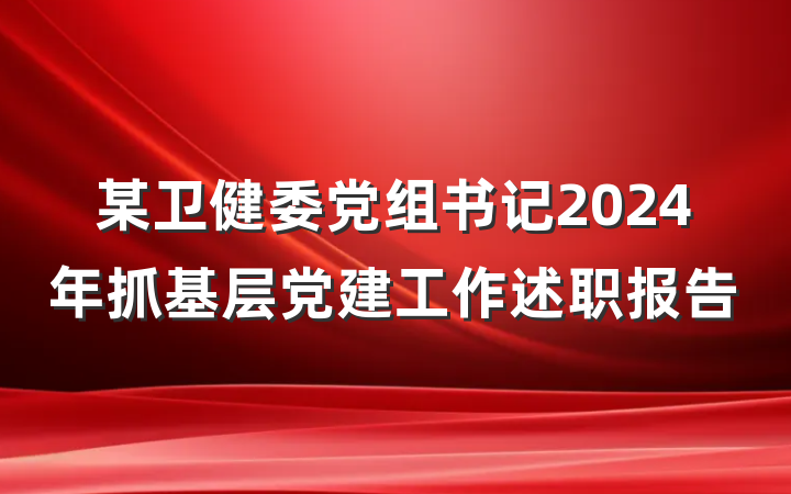 某卫健委党组书记2024年抓基层党建工作述职报告