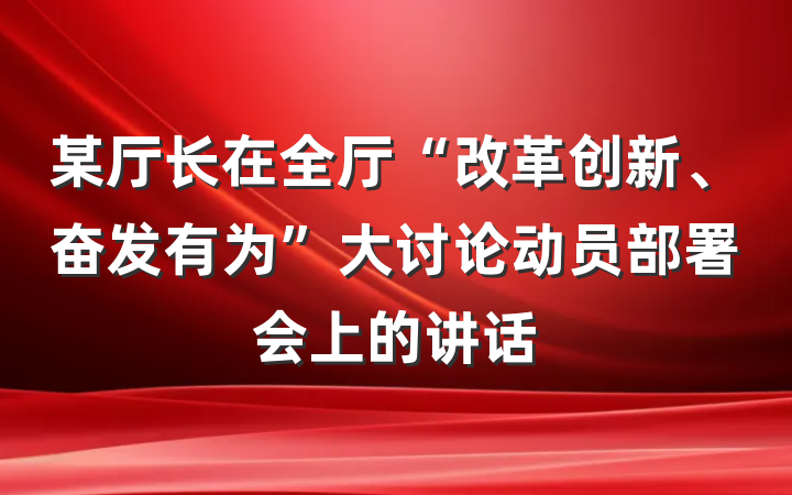 某厅长在全厅“改革创新、奋发有为”大讨论动员部署会上的讲话