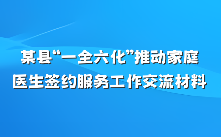 某县“一全六化”推动家庭医生签约服务工作交流材料