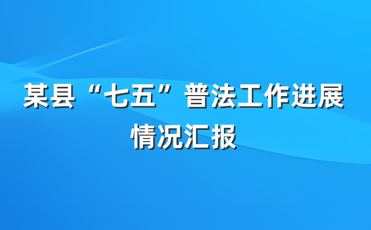某县“七五”普法工作进展情况汇报
