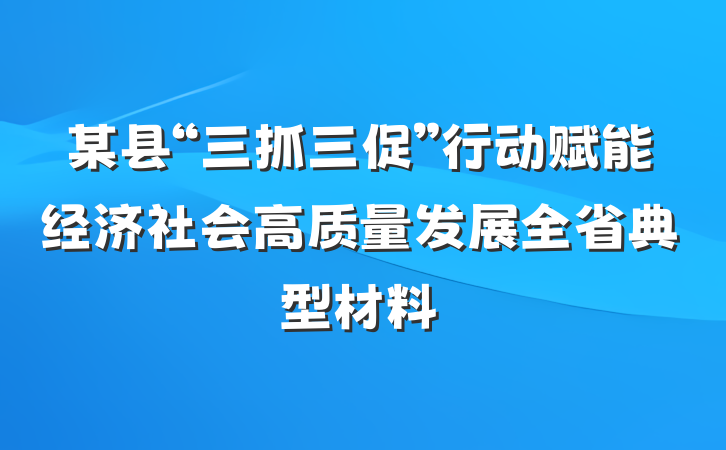 某县“三抓三促”行动赋能经济社会高质量发展全省典型材料