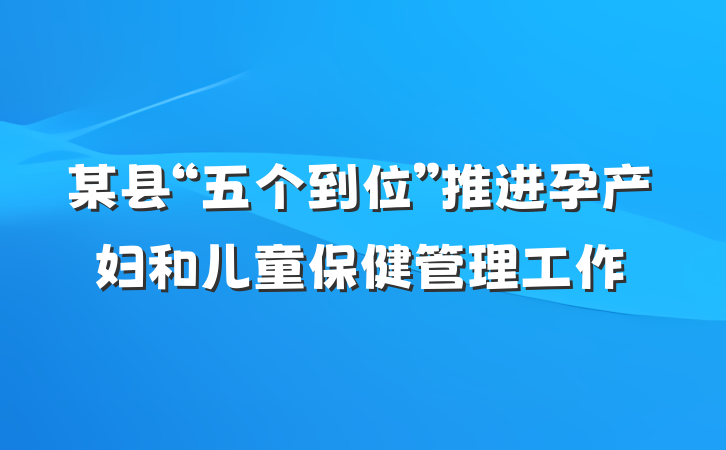 某县“五个到位”推进孕产妇和儿童保健管理工作