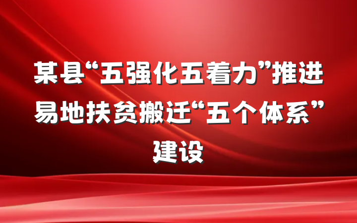 某县“五强化五着力”推进易地扶贫搬迁“五个体系”建设