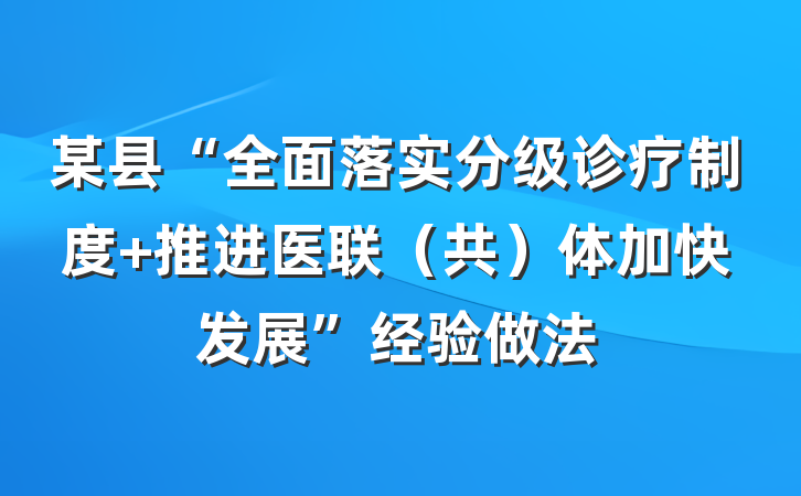 某县“全面落实分级诊疗制度 推进医联（共）体加快发展”经验做法