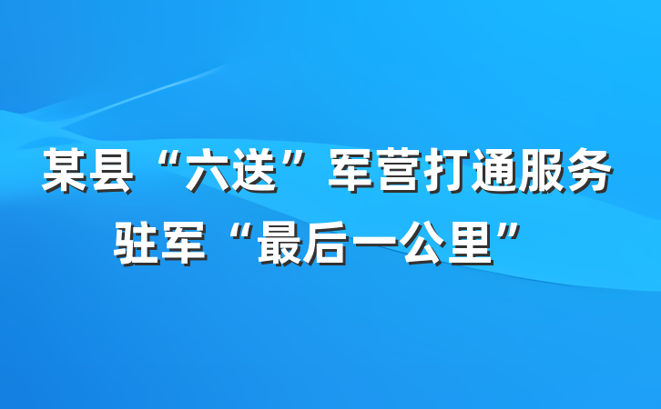 某县“六送”军营打通服务驻军“最后一公里”