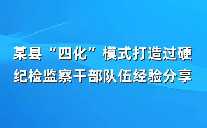 某县“四化”模式打造过硬纪检监察干部队伍经验分享