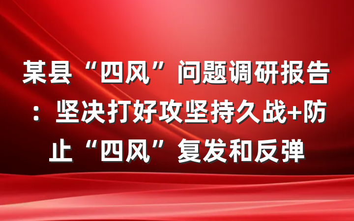 某县“四风”问题调研报告：坚决打好攻坚持久战 防止“四风”复发和反弹