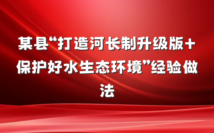 某县“打造河长制升级版 保护好水生态环境”经验做法