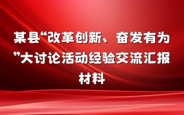 某县“改革创新、奋发有为”大讨论活动经验交流汇报材料