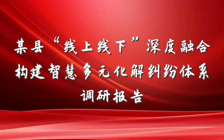 某县“线上线下”深度融合构建智慧多元化解纠纷体系调研报告