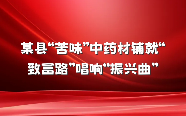 某县“苦味”中药材铺就“致富路”唱响“振兴曲”