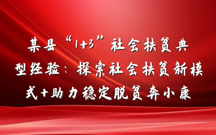 某县“1+3”社会扶贫典型经验:探索社会扶贫新模式 助力稳定脱贫奔小康