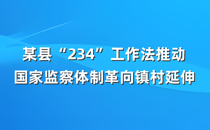 某县“234”工作法推动国家监察体制革向镇村延伸