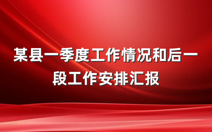 某县一季度工作情况和后一段工作安排汇报