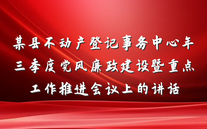 某县不动产登记事务中心年三季度党风廉政建设暨重点工作推进会议上的讲话